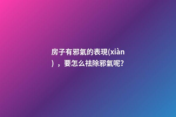 房子有邪氣的表現(xiàn)，要怎么祛除邪氣呢？